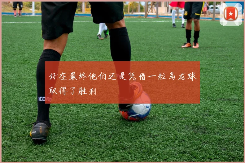 好在最终他们还是凭借一粒乌龙球取得了胜利