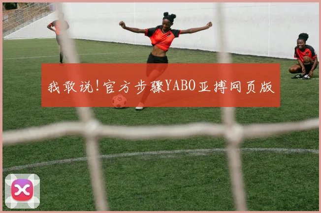 我敢说!官方步骤YABO亚搏网页版