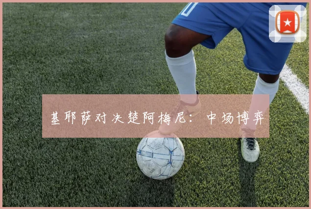 基耶萨对决楚阿梅尼：中场博弈