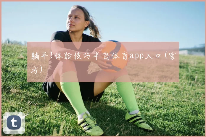 躺平!体验技巧半岛体育app入口(官方)