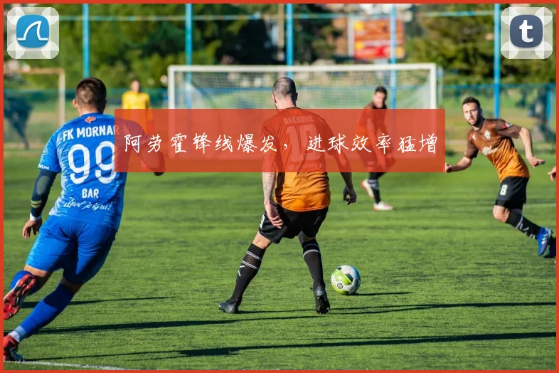 阿劳霍锋线爆发，进球效率猛增
