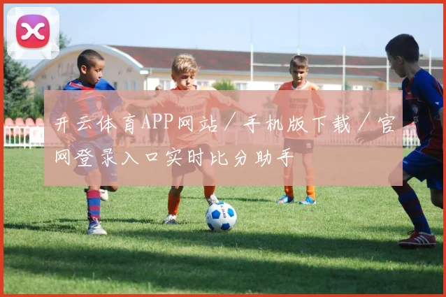 开云体育APP网站／手机版下载／官网登录入口实时比分助手