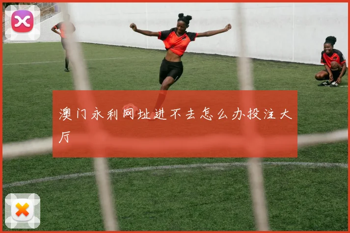 澳门永利网址进不去怎么办投注大厅