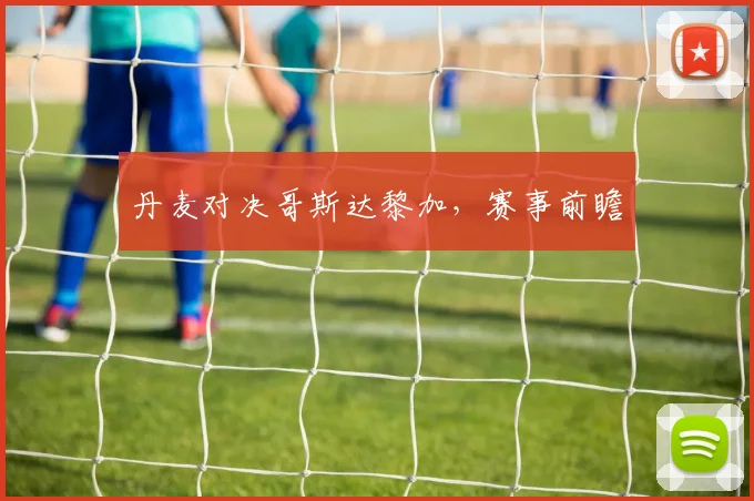 丹麦对决哥斯达黎加，赛事前瞻