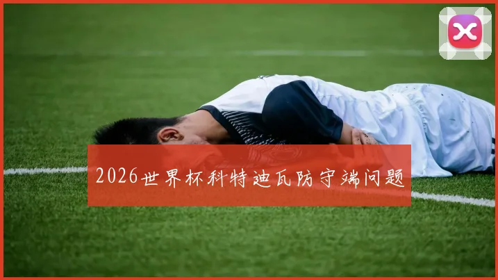 2026世界杯科特迪瓦防守端问题