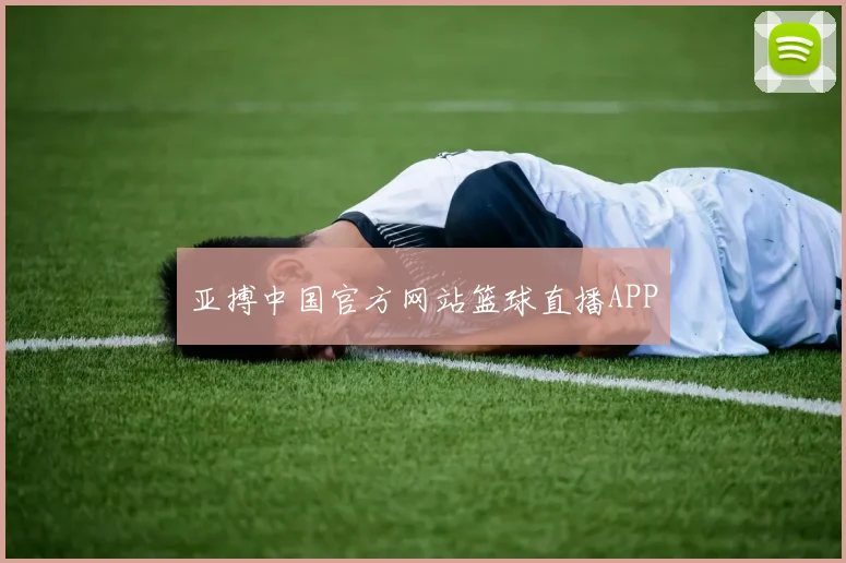 亚搏中国官方网站篮球直播APP