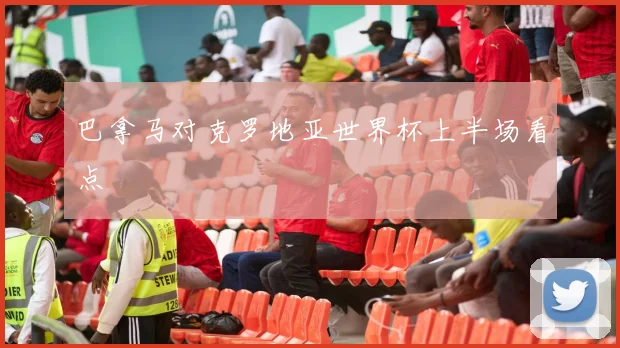 巴拿马对克罗地亚世界杯上半场看点