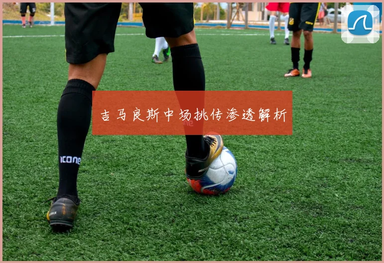 吉马良斯中场挑传渗透解析