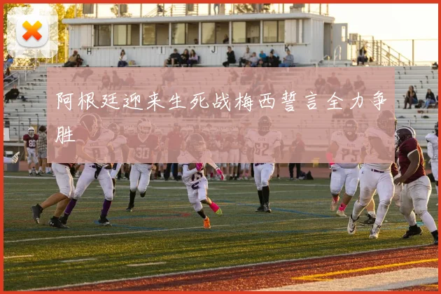 阿根廷迎来生死战梅西誓言全力争胜
