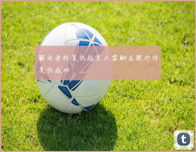 解放者杯复仇战王大雷脚后跟妙传复仇成功