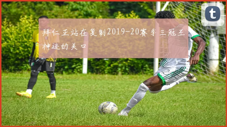 拜仁正站在复制2019-20赛季三冠王神迹的关口