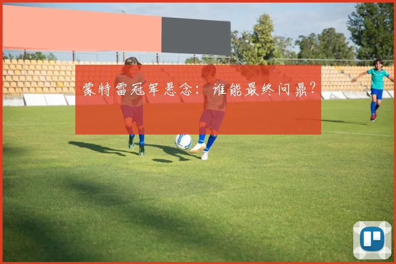 蒙特雷冠军悬念:谁能最终问鼎?