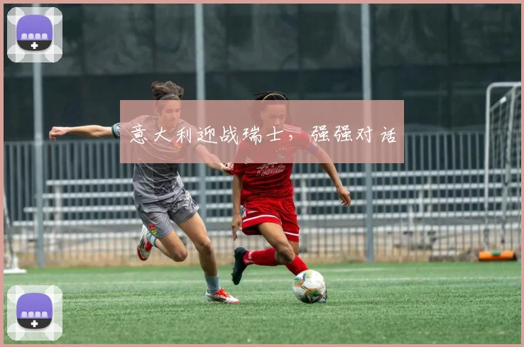 意大利迎战瑞士，强强对话