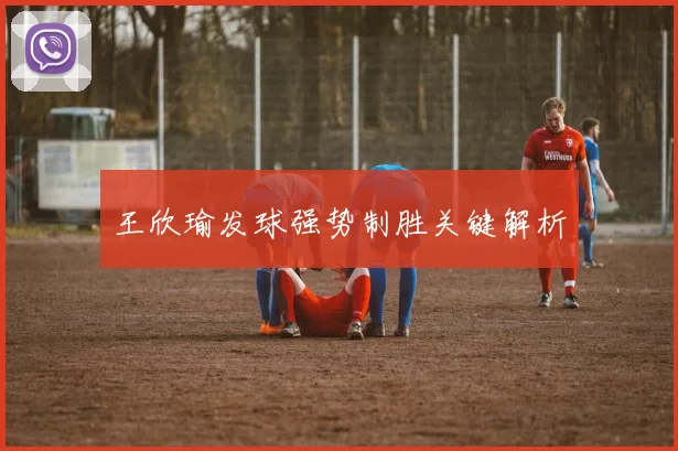 王欣瑜发球强势制胜关键解析