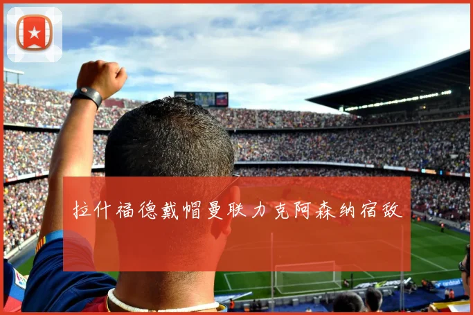 拉什福德戴帽曼联力克阿森纳宿敌