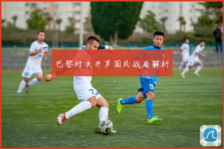 巴黎对决开罗国民战局解析