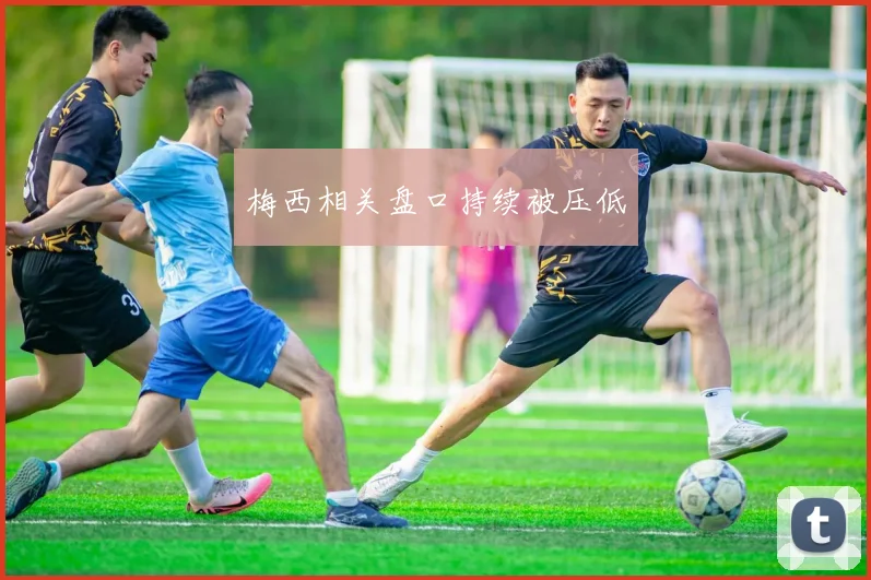 梅西相关盘口持续被压低