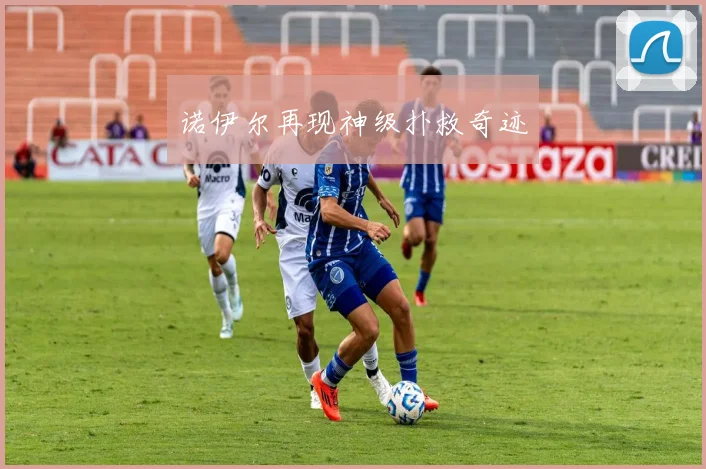 诺伊尔再现神级扑救奇迹