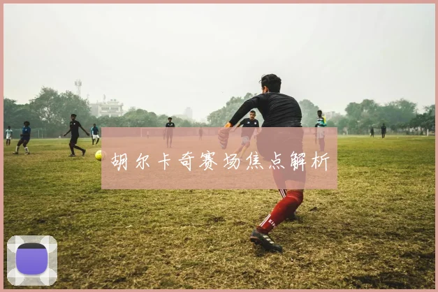胡尔卡奇赛场焦点解析