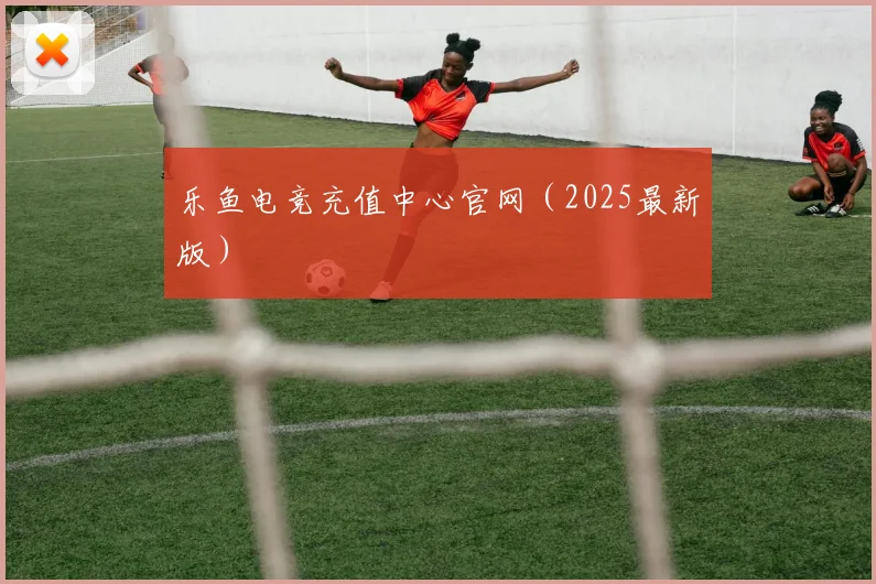 乐鱼电竞充值中心官网（2025最新版）
