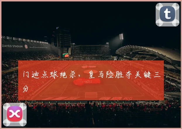 门迪点球绝杀，皇马险胜夺关键三分
