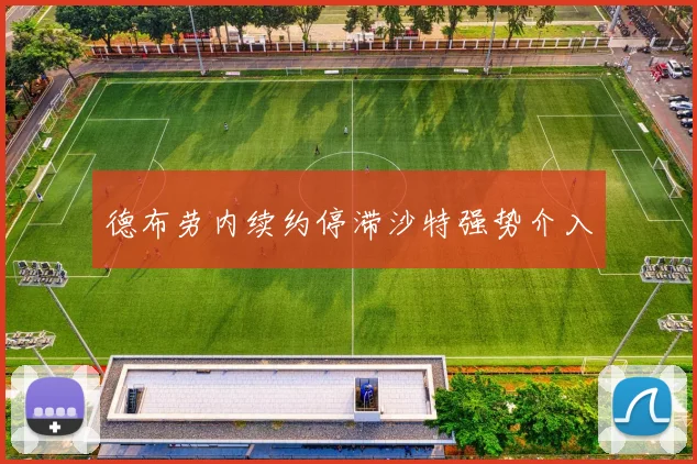德布劳内续约停滞沙特强势介入