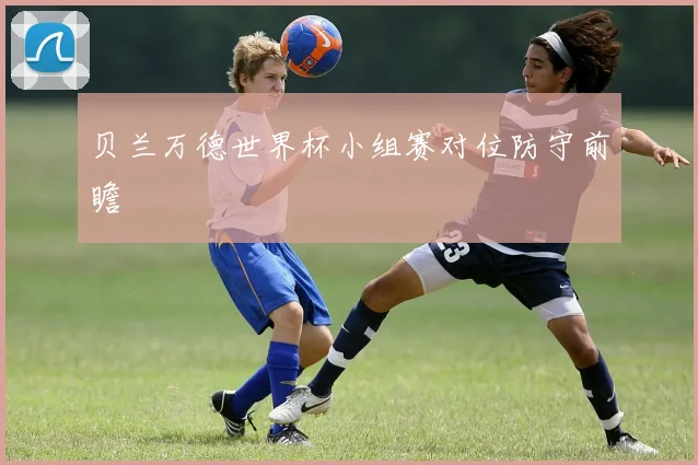 贝兰万德世界杯小组赛对位防守前瞻