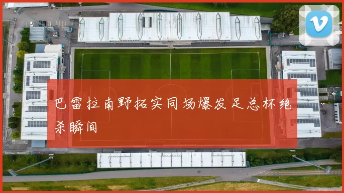 巴雷拉南野拓实同场爆发足总杯绝杀瞬间