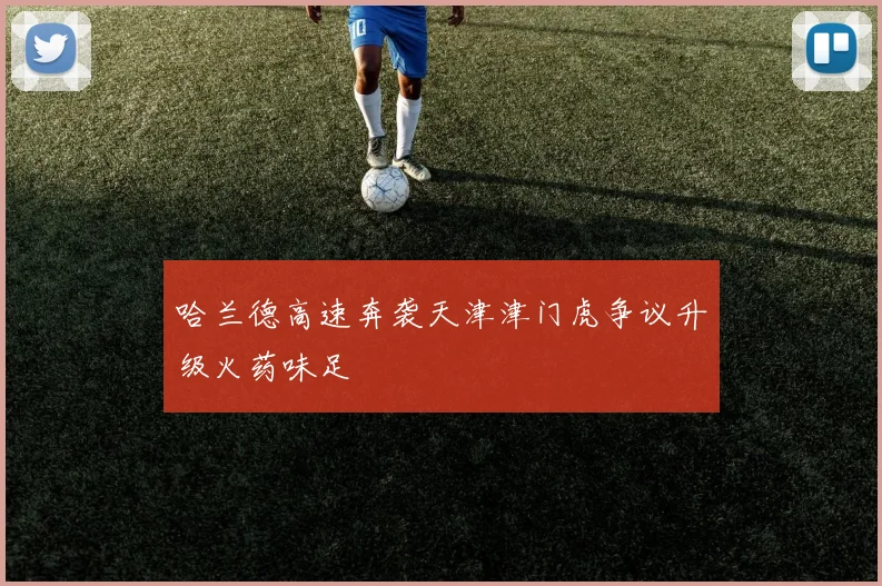 哈兰德高速奔袭天津津门虎争议升级火药味足