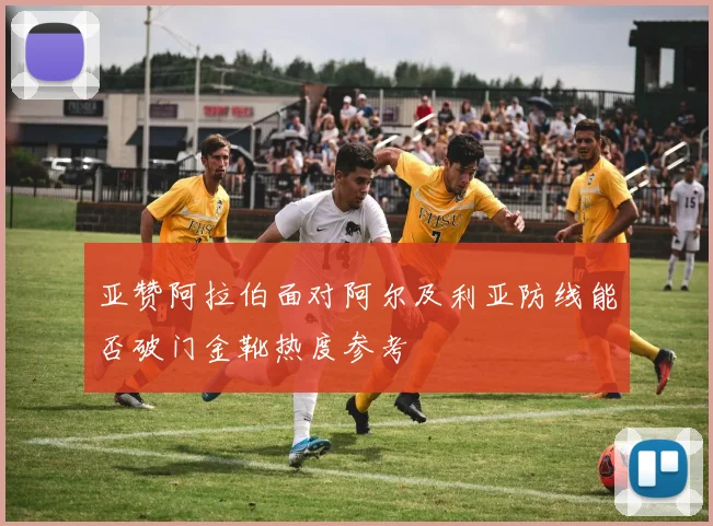 亚赞阿拉伯面对阿尔及利亚防线能否破门金靴热度参考