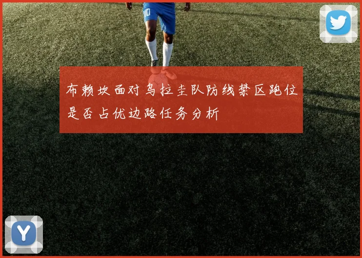 布赖坎面对乌拉圭队防线禁区跑位是否占优边路任务分析