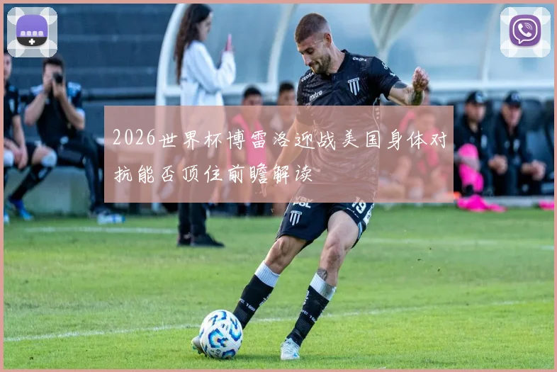 2026世界杯博雷洛迎战美国身体对抗能否顶住前瞻解读