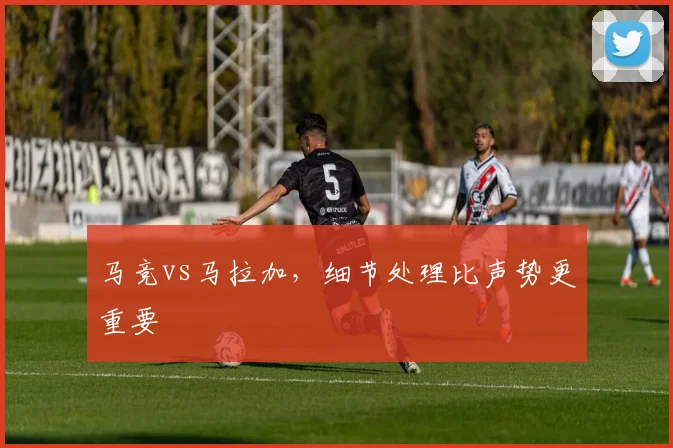 马竞vs马拉加，细节处理比声势更重要