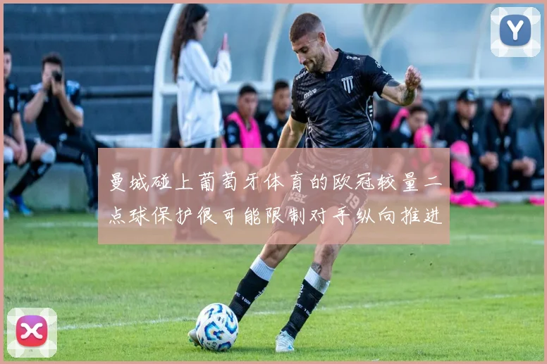 曼城碰上葡萄牙体育的欧冠较量二点球保护很可能限制对手纵向推进