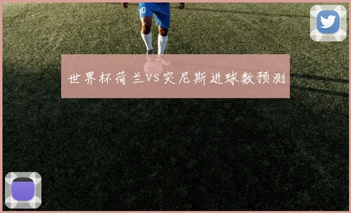 世界杯荷兰vs突尼斯进球数预测