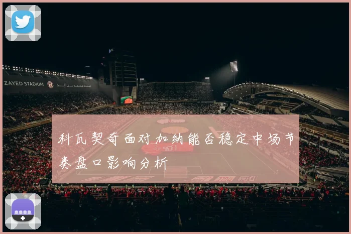 科瓦契奇面对加纳能否稳定中场节奏盘口影响分析