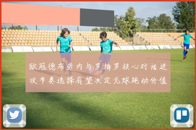 欧冠德布劳内与罗梅罗核心对话进攻节奏选择有望决定无球跑动价值