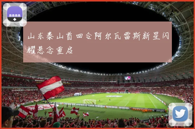 山东泰山首回合阿尔瓦雷斯新星闪耀悬念重启