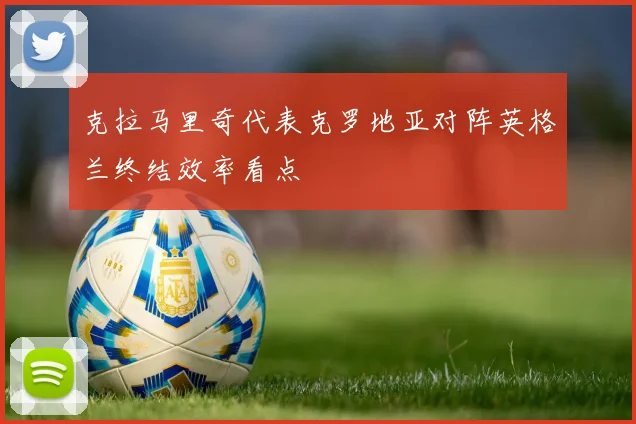 克拉马里奇代表克罗地亚对阵英格兰终结效率看点
