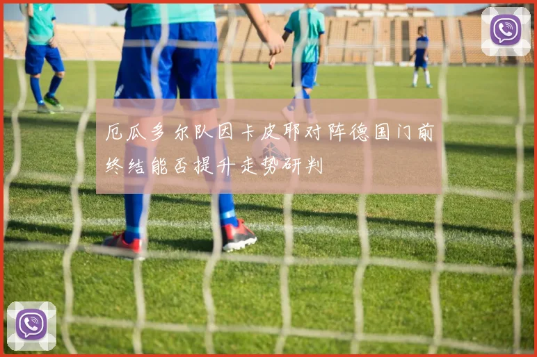 厄瓜多尔队因卡皮耶对阵德国门前终结能否提升走势研判