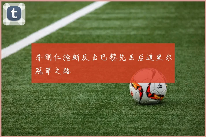 李刚仁抢断反击巴黎先丢后追里尔冠军之路