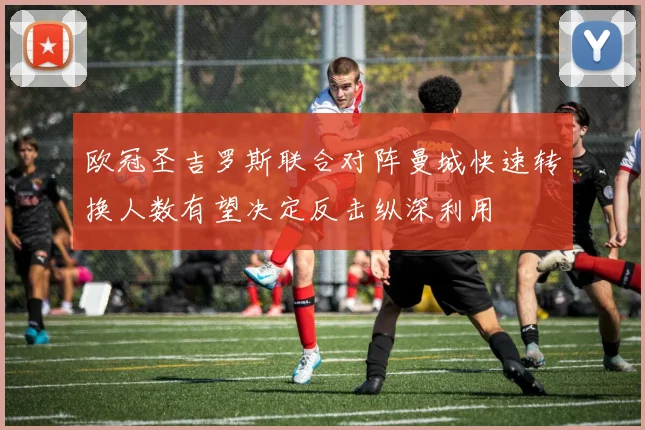 欧冠圣吉罗斯联合对阵曼城快速转换人数有望决定反击纵深利用