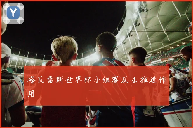 塔瓦雷斯世界杯小组赛反击推进作用