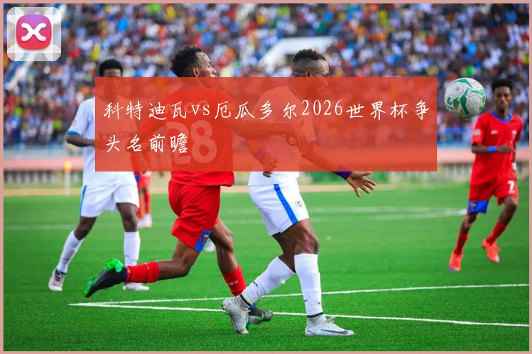 科特迪瓦vs厄瓜多尔2026世界杯争头名前瞻