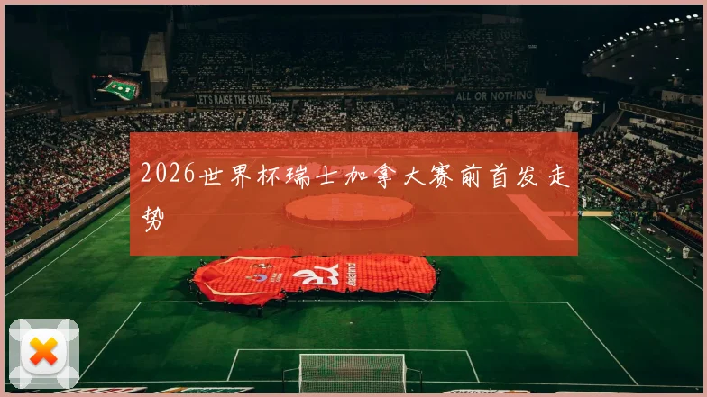 2026世界杯瑞士加拿大赛前首发走势