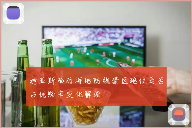 迪亚斯面对海地防线禁区跑位是否占优赔率变化解读