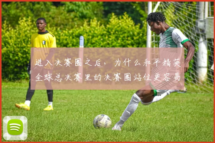 进入决赛圈之后，为什么和平精英全球总决赛里的决赛圈站位更容易被低估
