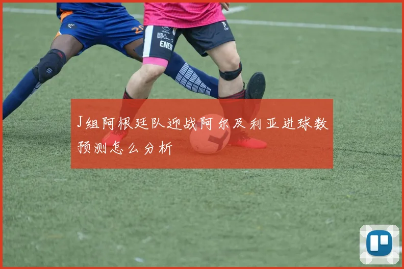 J组阿根廷队迎战阿尔及利亚进球数预测怎么分析
