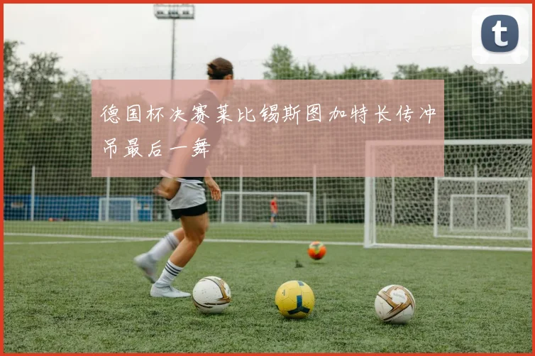德国杯决赛莱比锡斯图加特长传冲吊最后一舞