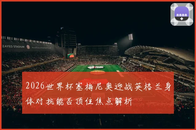 2026世界杯塞梅尼奥迎战英格兰身体对抗能否顶住焦点解析